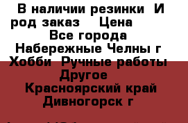 В наличии резинки. И род заказ. › Цена ­ 100 - Все города, Набережные Челны г. Хобби. Ручные работы » Другое   . Красноярский край,Дивногорск г.